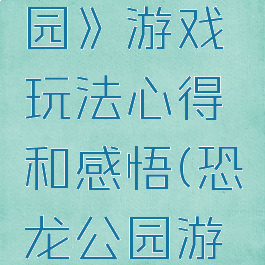 《恐龙公园》游戏玩法心得和感悟(恐龙公园游戏攻略)