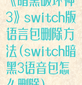 《暗黑破坏神3》switch版语言包删除方法(switch暗黑3语音包怎么删除)