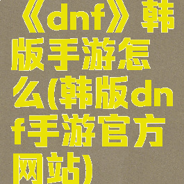 《dnf》韩版手游怎么(韩版dnf手游官方网站)