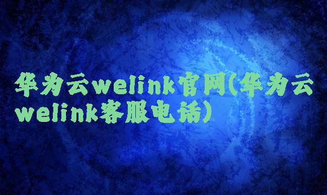 华为云welink官网(华为云welink客服电话)