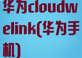 华为cloudwelink(华为手机)