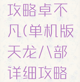 单机天龙八部完美攻略卓不凡(单机版天龙八部详细攻略如影随行忙着)