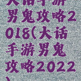 大话手游男鬼攻略2018(大话手游男鬼攻略2022)