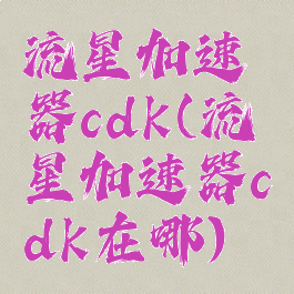 流星加速器cdk(流星加速器cdk在哪)