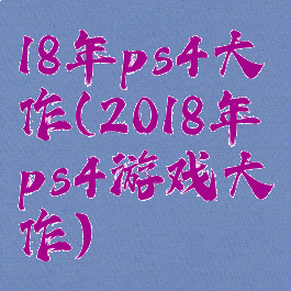 18年ps4大作(2018年ps4游戏大作)