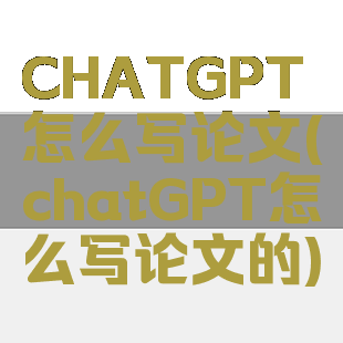 CHATGPT怎么写论文(chatGPT怎么写论文的)