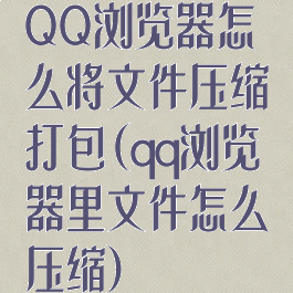 QQ浏览器怎么将文件压缩打包(qq浏览器里文件怎么压缩)