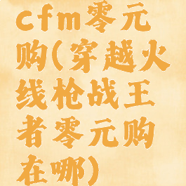 cfm零元购(穿越火线枪战王者零元购在哪)