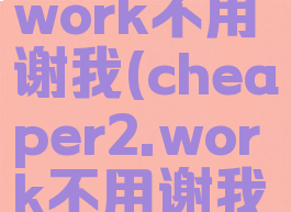 cheaper.work不用谢我(cheaper2.work不用谢我)
