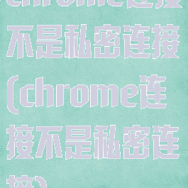 chrome连接不是私密连接(chrome连接不是私密连接)