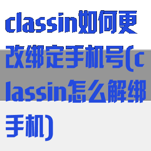 classin如何更改绑定手机号(classin怎么解绑手机)