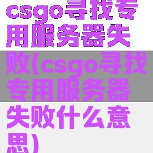 csgo寻找专用服务器失败(csgo寻找专用服务器失败什么意思)
