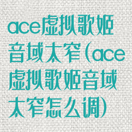 ace虚拟歌姬音域太窄(ace虚拟歌姬音域太窄怎么调)