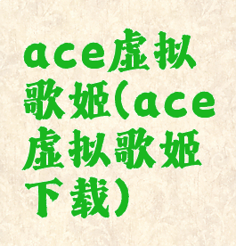ace虚拟歌姬(ace虚拟歌姬下载)