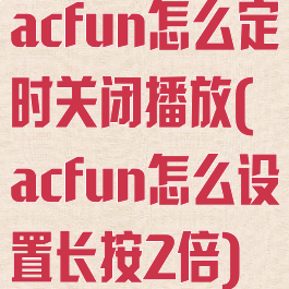 acfun怎么定时关闭播放(acfun怎么设置长按2倍)
