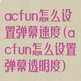 acfun怎么设置弹幕速度(acfun怎么设置弹幕透明度)
