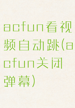 acfun看视频自动跳(acfun关闭弹幕)