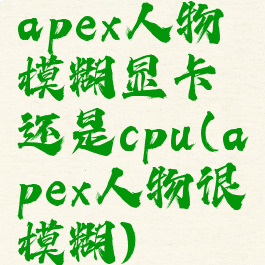 apex人物模糊显卡还是cpu(apex人物很模糊)