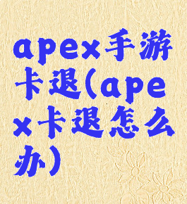 apex手游卡退(apex卡退怎么办)