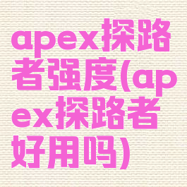 apex探路者强度(apex探路者好用吗)