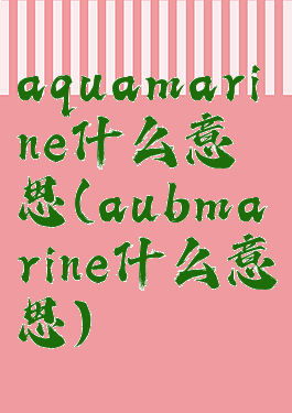 aquamarine什么意思(aubmarine什么意思)