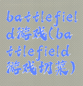 battlefield游戏(battlefield游戏切菜)