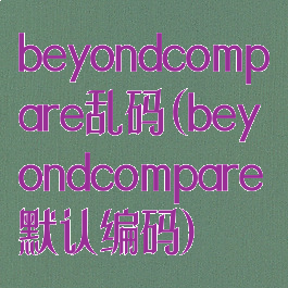 beyondcompare乱码(beyondcompare默认编码)