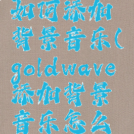 goldwave如何添加背景音乐(goldwave添加背景音乐怎么做)