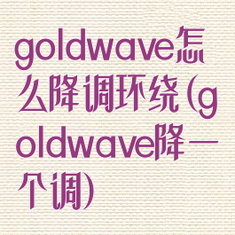 goldwave怎么降调环绕(goldwave降一个调)