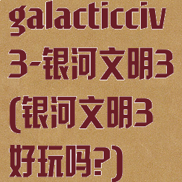 galacticciv3-银河文明3(银河文明3好玩吗?)