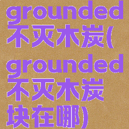 grounded不灭木炭(grounded不灭木炭块在哪)