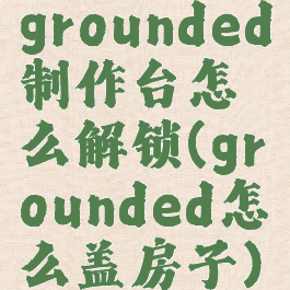grounded制作台怎么解锁(grounded怎么盖房子)