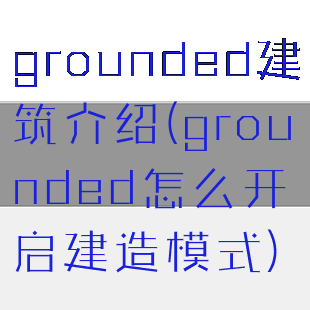 grounded建筑介绍(grounded怎么开启建造模式)