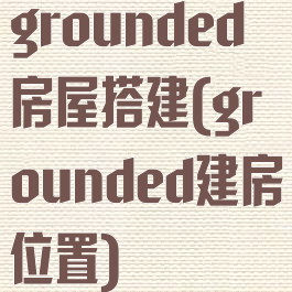 grounded房屋搭建(grounded建房位置)