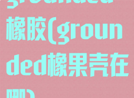 grounded橡胶(grounded橡果壳在哪)