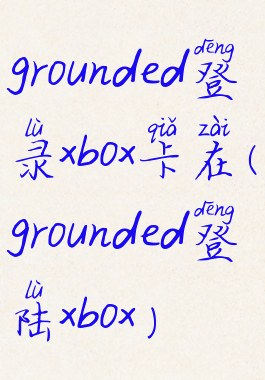 grounded登录xbox卡在(grounded登陆xbox)