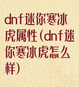 dnf迷你寒冰虎属性(dnf迷你寒冰虎怎么样)