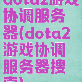 dota2游戏协调服务器(dota2游戏协调服务器搜索)