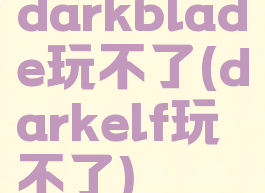 darkblade玩不了(darkelf玩不了)