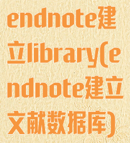 endnote建立library(endnote建立文献数据库)