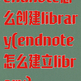 endnote怎么创建library(endnote怎么建立library)