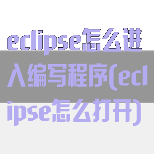 eclipse怎么进入编写程序(eclipse怎么打开)
