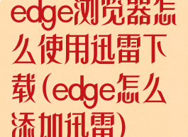 edge浏览器怎么使用迅雷下载(edge怎么添加迅雷)