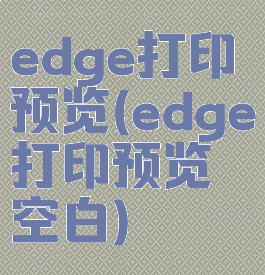edge打印预览(edge打印预览空白)