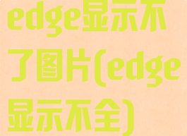 edge显示不了图片(edge显示不全)