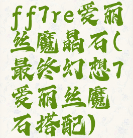 ff7re爱丽丝魔晶石(最终幻想7爱丽丝魔石搭配)