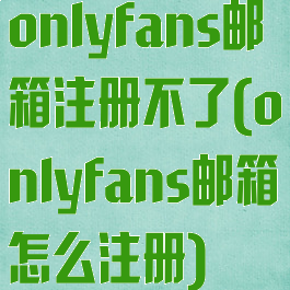 onlyfans邮箱注册不了(onlyfans邮箱怎么注册)
