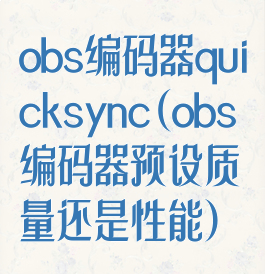 obs编码器quicksync(obs编码器预设质量还是性能)