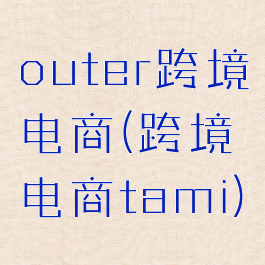 outer跨境电商(跨境电商tami)