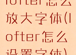 lofter怎么放大字体(lofter怎么设置字体)